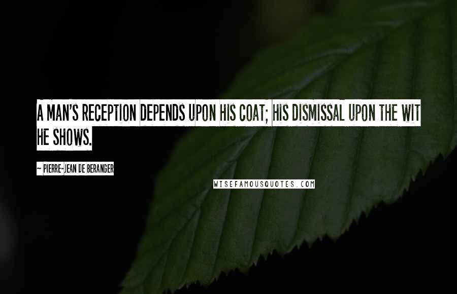 Pierre-Jean De Beranger Quotes: A man's reception depends upon his coat; his dismissal upon the wit he shows.