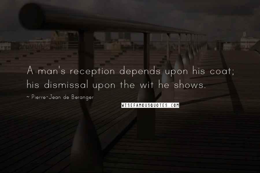 Pierre-Jean De Beranger Quotes: A man's reception depends upon his coat; his dismissal upon the wit he shows.