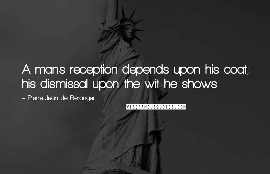 Pierre-Jean De Beranger Quotes: A man's reception depends upon his coat; his dismissal upon the wit he shows.