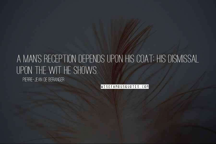 Pierre-Jean De Beranger Quotes: A man's reception depends upon his coat; his dismissal upon the wit he shows.
