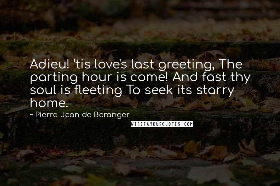 Pierre-Jean De Beranger Quotes: Adieu! 'tis love's last greeting, The parting hour is come! And fast thy soul is fleeting To seek its starry home.