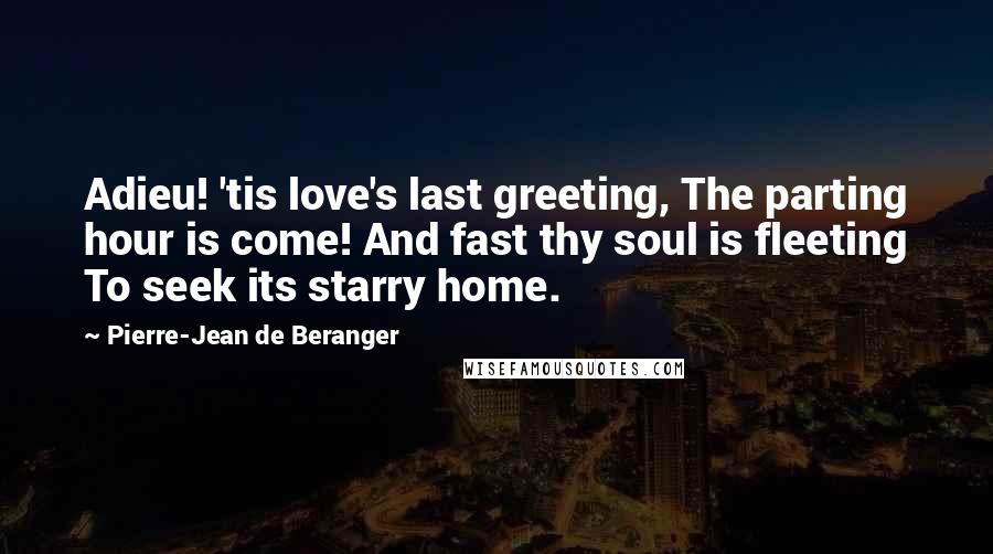 Pierre-Jean De Beranger Quotes: Adieu! 'tis love's last greeting, The parting hour is come! And fast thy soul is fleeting To seek its starry home.