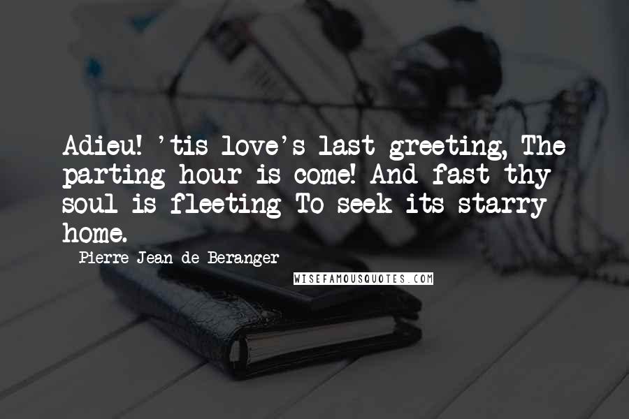 Pierre-Jean De Beranger Quotes: Adieu! 'tis love's last greeting, The parting hour is come! And fast thy soul is fleeting To seek its starry home.