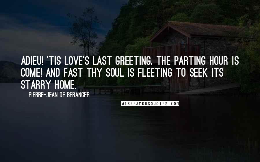 Pierre-Jean De Beranger Quotes: Adieu! 'tis love's last greeting, The parting hour is come! And fast thy soul is fleeting To seek its starry home.