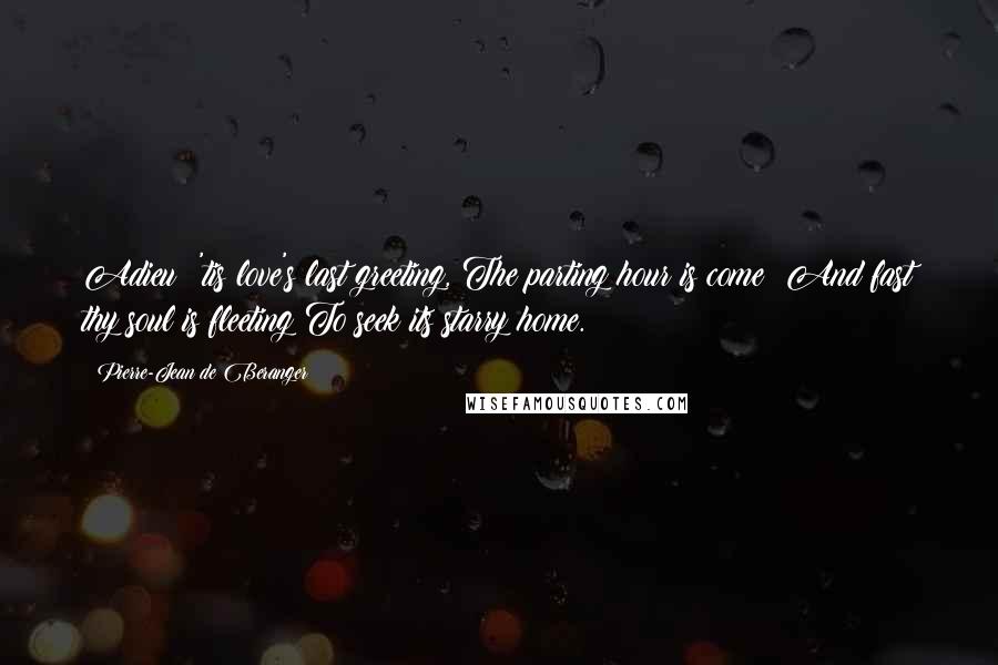 Pierre-Jean De Beranger Quotes: Adieu! 'tis love's last greeting, The parting hour is come! And fast thy soul is fleeting To seek its starry home.