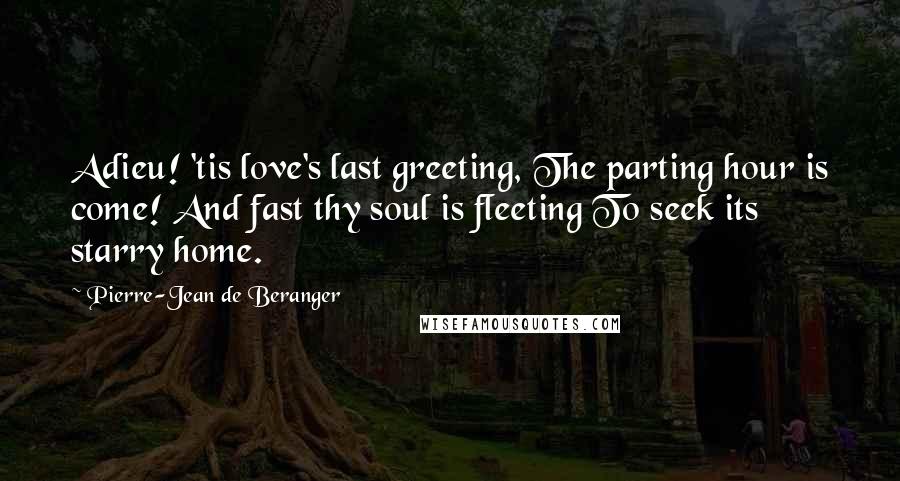 Pierre-Jean De Beranger Quotes: Adieu! 'tis love's last greeting, The parting hour is come! And fast thy soul is fleeting To seek its starry home.