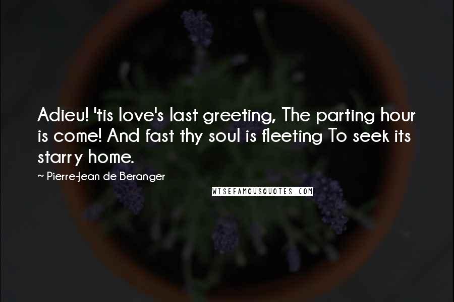 Pierre-Jean De Beranger Quotes: Adieu! 'tis love's last greeting, The parting hour is come! And fast thy soul is fleeting To seek its starry home.