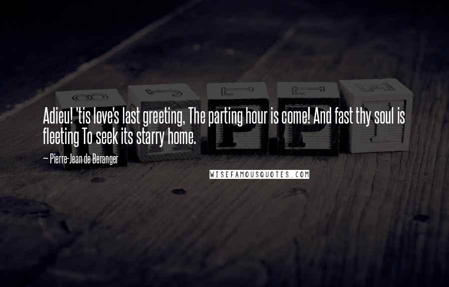 Pierre-Jean De Beranger Quotes: Adieu! 'tis love's last greeting, The parting hour is come! And fast thy soul is fleeting To seek its starry home.