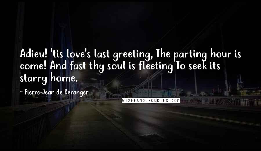 Pierre-Jean De Beranger Quotes: Adieu! 'tis love's last greeting, The parting hour is come! And fast thy soul is fleeting To seek its starry home.