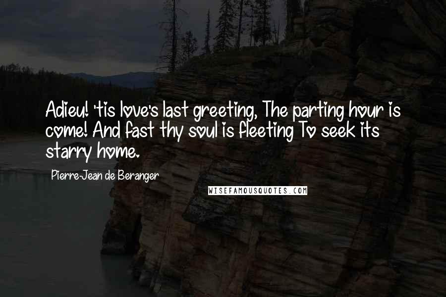 Pierre-Jean De Beranger Quotes: Adieu! 'tis love's last greeting, The parting hour is come! And fast thy soul is fleeting To seek its starry home.