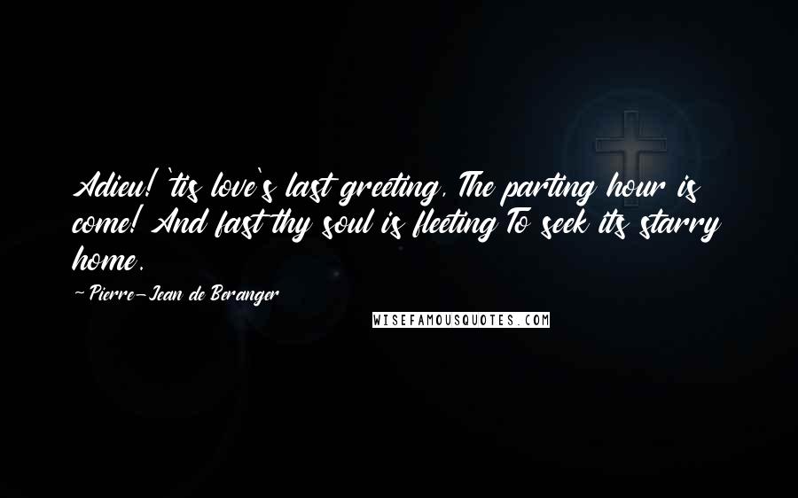 Pierre-Jean De Beranger Quotes: Adieu! 'tis love's last greeting, The parting hour is come! And fast thy soul is fleeting To seek its starry home.