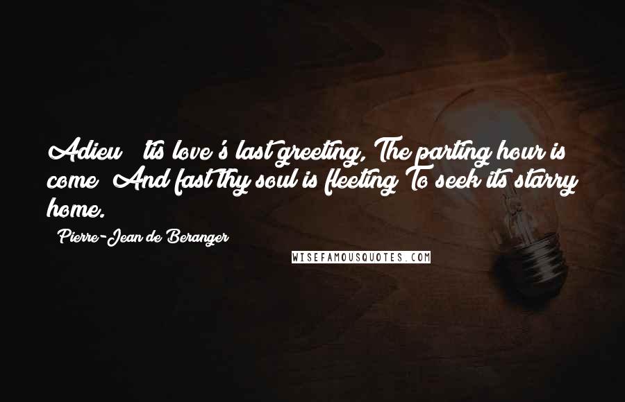 Pierre-Jean De Beranger Quotes: Adieu! 'tis love's last greeting, The parting hour is come! And fast thy soul is fleeting To seek its starry home.