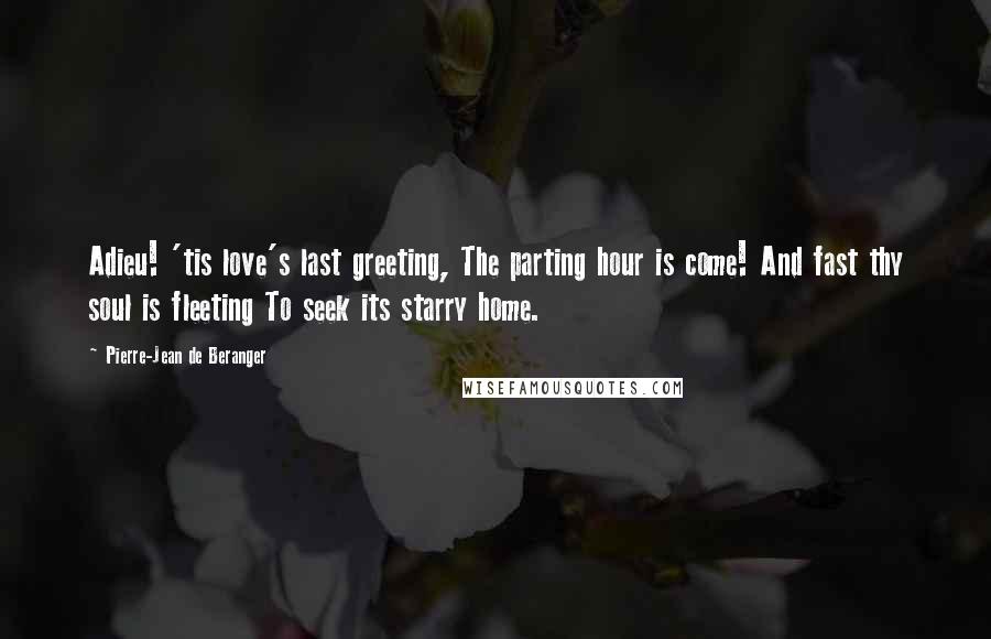 Pierre-Jean De Beranger Quotes: Adieu! 'tis love's last greeting, The parting hour is come! And fast thy soul is fleeting To seek its starry home.