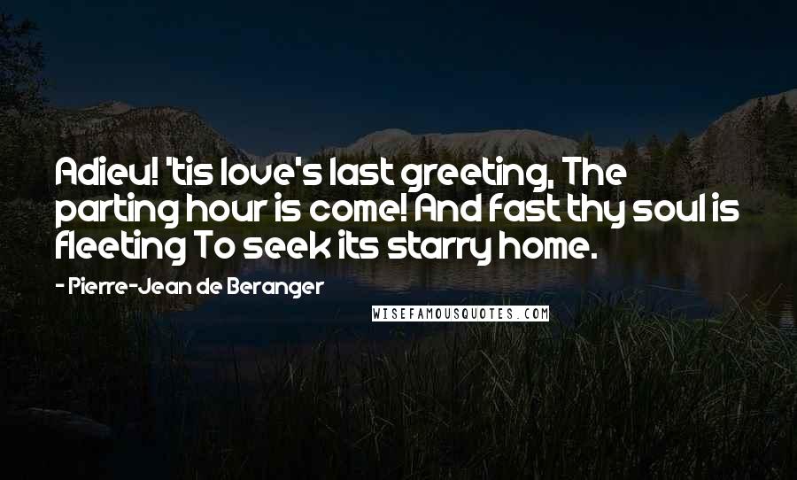 Pierre-Jean De Beranger Quotes: Adieu! 'tis love's last greeting, The parting hour is come! And fast thy soul is fleeting To seek its starry home.