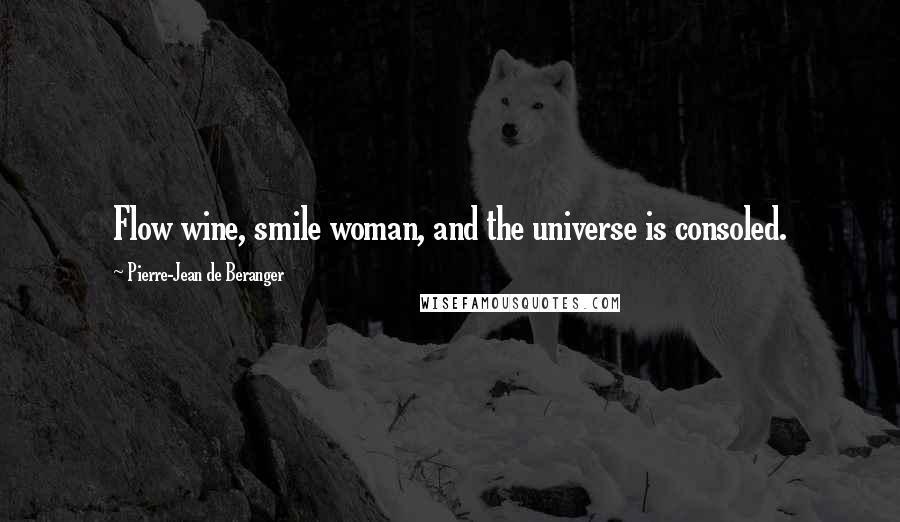 Pierre-Jean De Beranger Quotes: Flow wine, smile woman, and the universe is consoled.