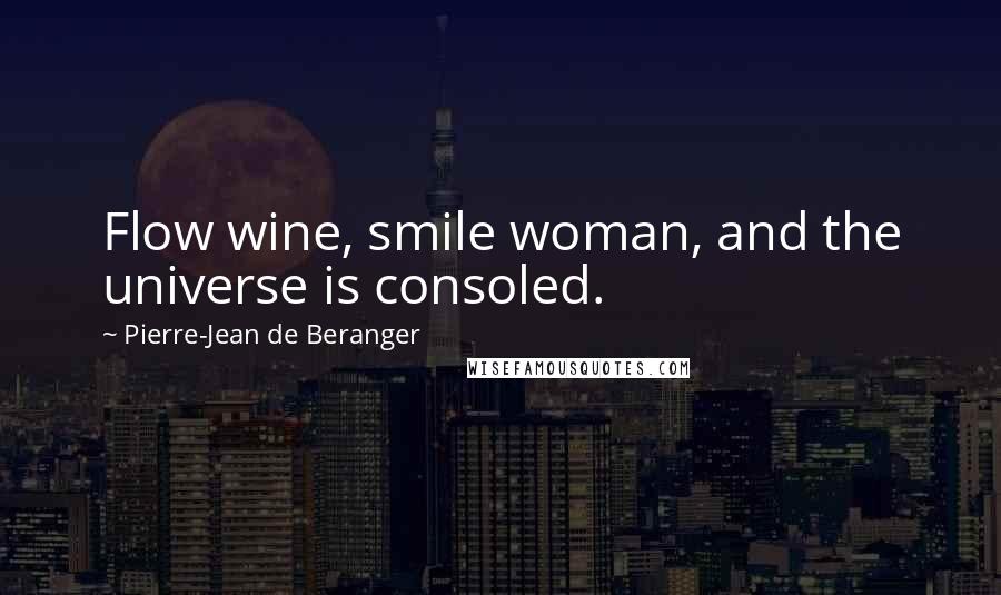 Pierre-Jean De Beranger Quotes: Flow wine, smile woman, and the universe is consoled.