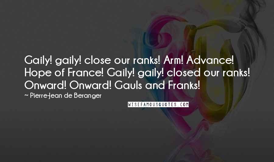 Pierre-Jean De Beranger Quotes: Gaily! gaily! close our ranks! Arm! Advance! Hope of France! Gaily! gaily! closed our ranks! Onward! Onward! Gauls and Franks!