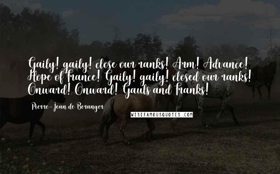 Pierre-Jean De Beranger Quotes: Gaily! gaily! close our ranks! Arm! Advance! Hope of France! Gaily! gaily! closed our ranks! Onward! Onward! Gauls and Franks!