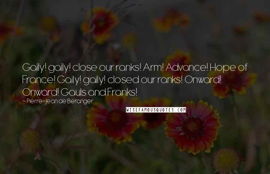 Pierre-Jean De Beranger Quotes: Gaily! gaily! close our ranks! Arm! Advance! Hope of France! Gaily! gaily! closed our ranks! Onward! Onward! Gauls and Franks!