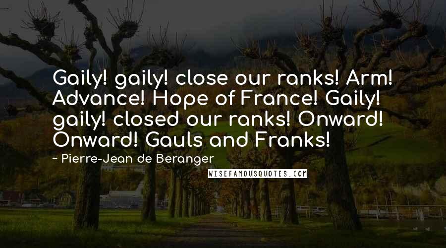 Pierre-Jean De Beranger Quotes: Gaily! gaily! close our ranks! Arm! Advance! Hope of France! Gaily! gaily! closed our ranks! Onward! Onward! Gauls and Franks!