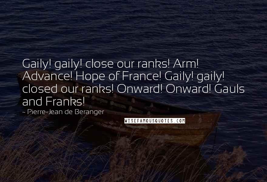 Pierre-Jean De Beranger Quotes: Gaily! gaily! close our ranks! Arm! Advance! Hope of France! Gaily! gaily! closed our ranks! Onward! Onward! Gauls and Franks!