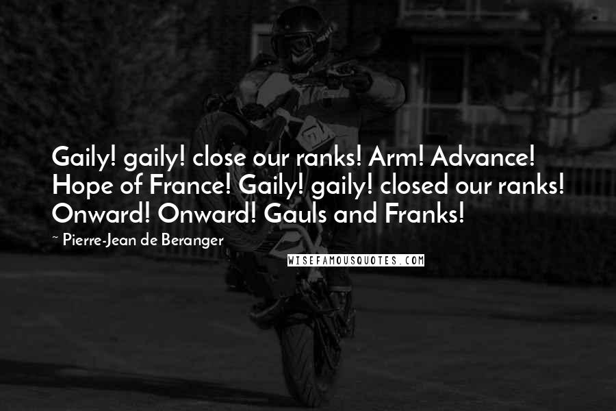Pierre-Jean De Beranger Quotes: Gaily! gaily! close our ranks! Arm! Advance! Hope of France! Gaily! gaily! closed our ranks! Onward! Onward! Gauls and Franks!
