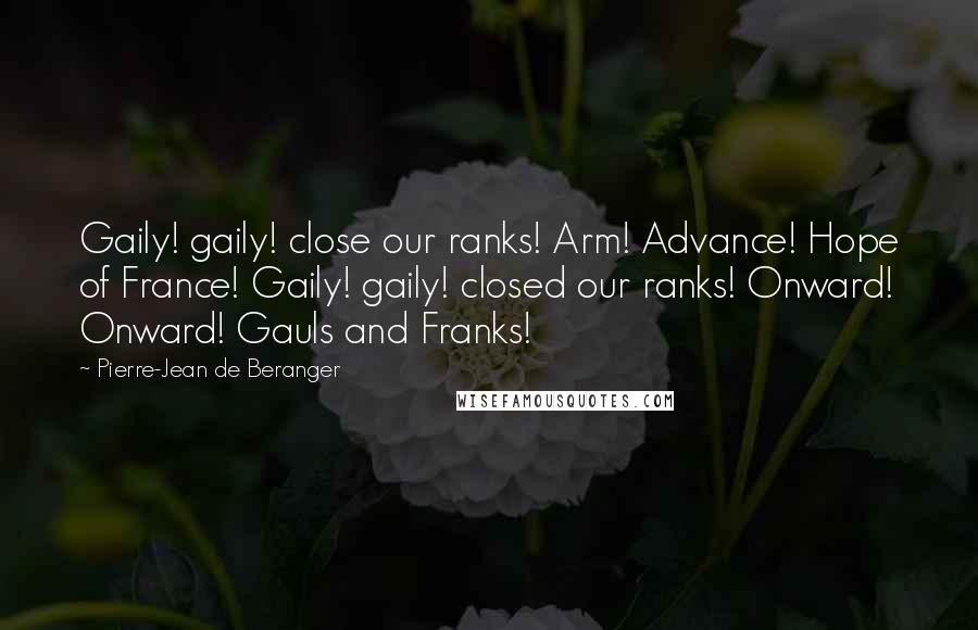 Pierre-Jean De Beranger Quotes: Gaily! gaily! close our ranks! Arm! Advance! Hope of France! Gaily! gaily! closed our ranks! Onward! Onward! Gauls and Franks!