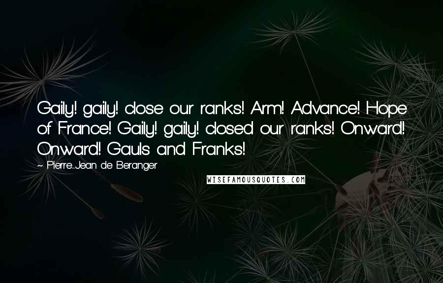 Pierre-Jean De Beranger Quotes: Gaily! gaily! close our ranks! Arm! Advance! Hope of France! Gaily! gaily! closed our ranks! Onward! Onward! Gauls and Franks!