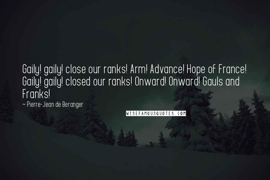 Pierre-Jean De Beranger Quotes: Gaily! gaily! close our ranks! Arm! Advance! Hope of France! Gaily! gaily! closed our ranks! Onward! Onward! Gauls and Franks!