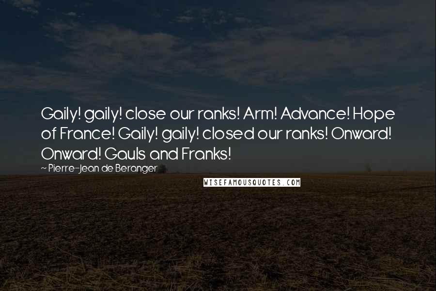 Pierre-Jean De Beranger Quotes: Gaily! gaily! close our ranks! Arm! Advance! Hope of France! Gaily! gaily! closed our ranks! Onward! Onward! Gauls and Franks!