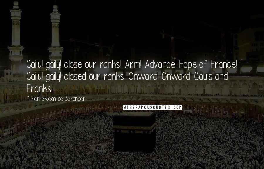 Pierre-Jean De Beranger Quotes: Gaily! gaily! close our ranks! Arm! Advance! Hope of France! Gaily! gaily! closed our ranks! Onward! Onward! Gauls and Franks!