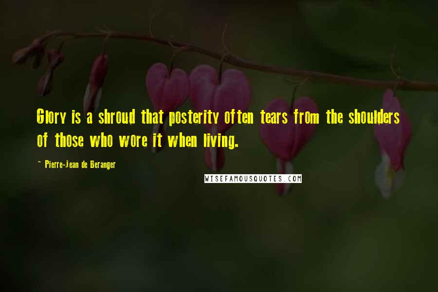 Pierre-Jean De Beranger Quotes: Glory is a shroud that posterity often tears from the shoulders of those who wore it when living.