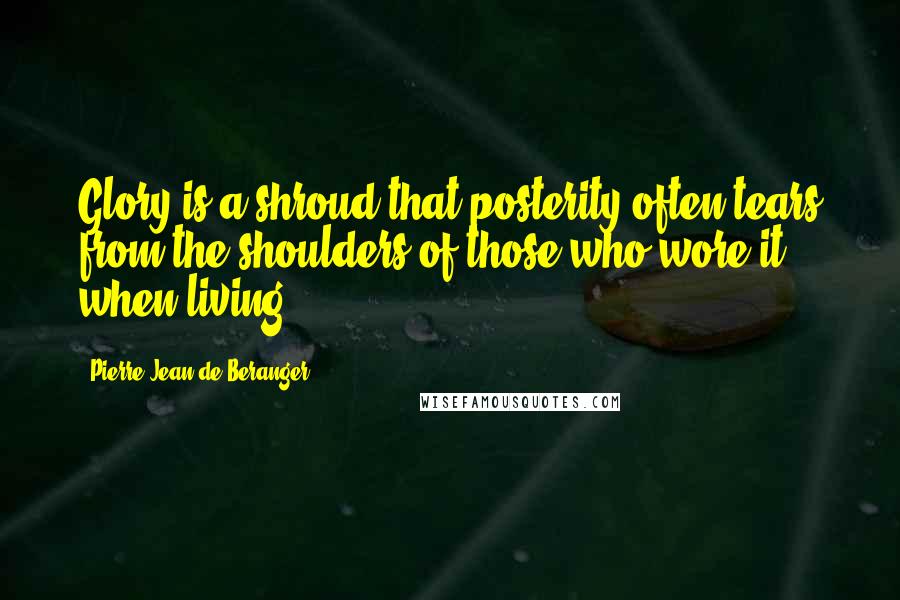 Pierre-Jean De Beranger Quotes: Glory is a shroud that posterity often tears from the shoulders of those who wore it when living.