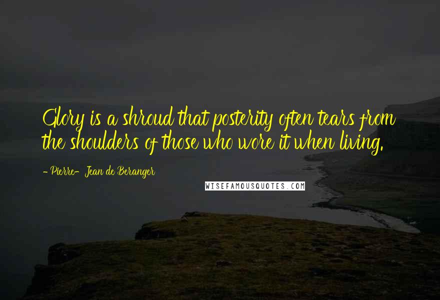 Pierre-Jean De Beranger Quotes: Glory is a shroud that posterity often tears from the shoulders of those who wore it when living.