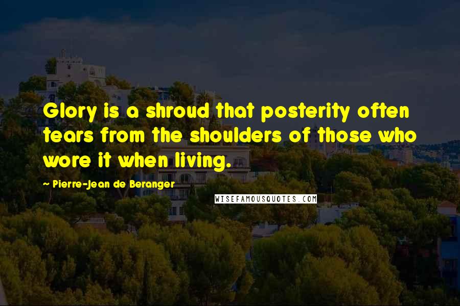 Pierre-Jean De Beranger Quotes: Glory is a shroud that posterity often tears from the shoulders of those who wore it when living.