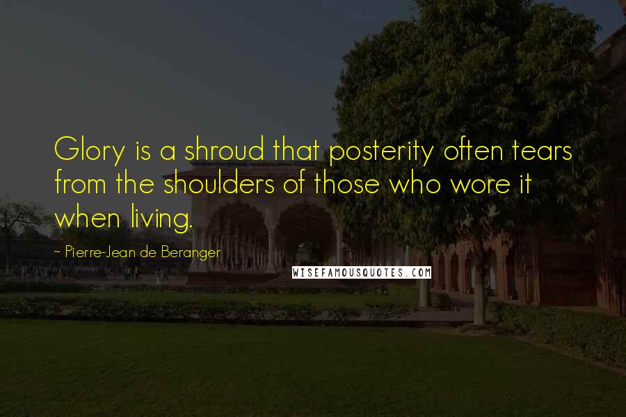 Pierre-Jean De Beranger Quotes: Glory is a shroud that posterity often tears from the shoulders of those who wore it when living.