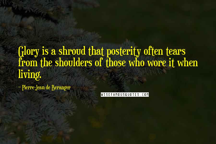 Pierre-Jean De Beranger Quotes: Glory is a shroud that posterity often tears from the shoulders of those who wore it when living.