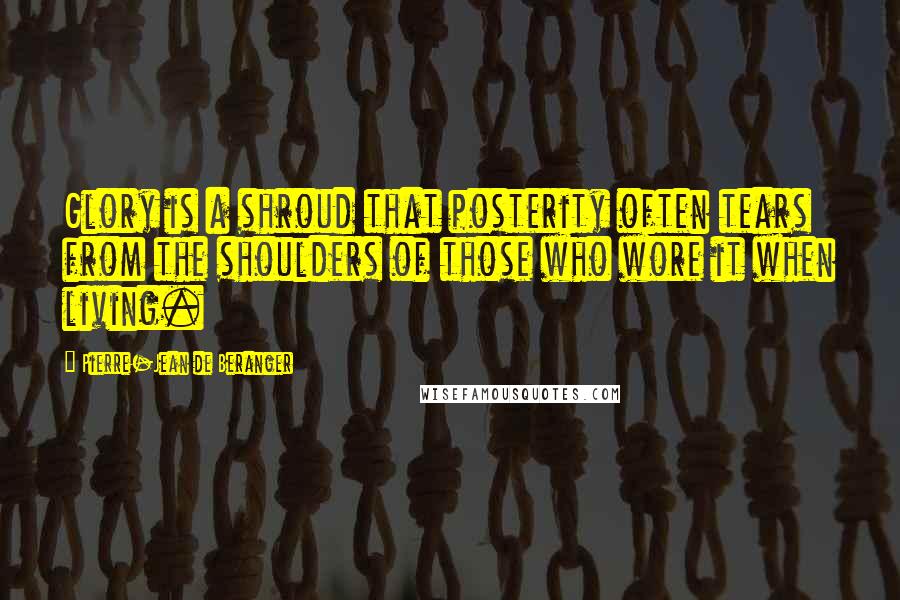 Pierre-Jean De Beranger Quotes: Glory is a shroud that posterity often tears from the shoulders of those who wore it when living.