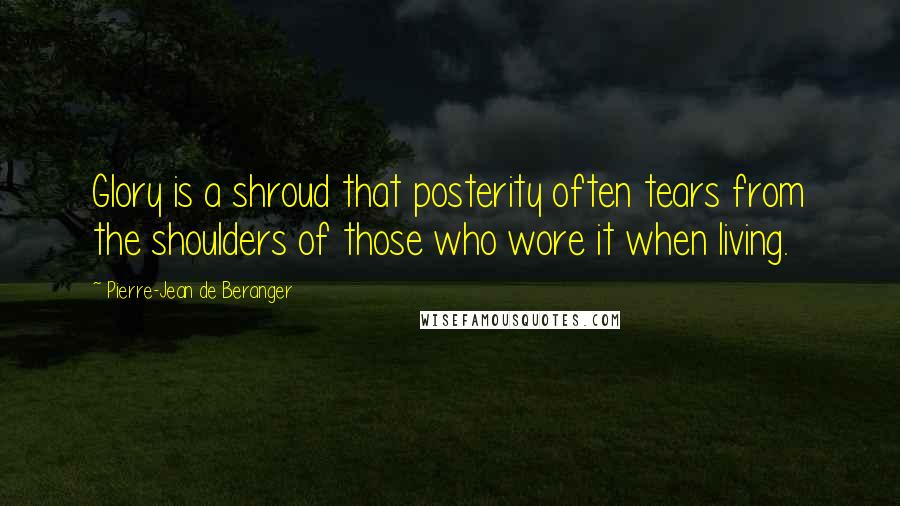 Pierre-Jean De Beranger Quotes: Glory is a shroud that posterity often tears from the shoulders of those who wore it when living.