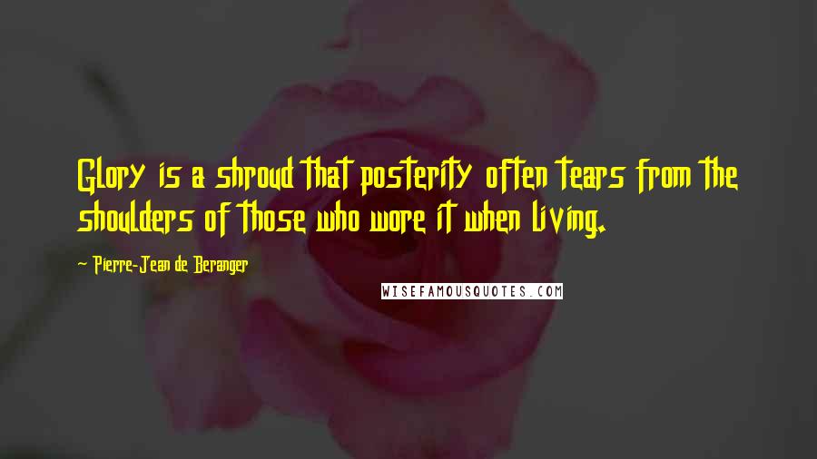 Pierre-Jean De Beranger Quotes: Glory is a shroud that posterity often tears from the shoulders of those who wore it when living.