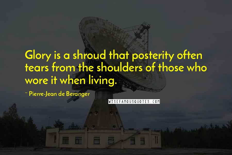 Pierre-Jean De Beranger Quotes: Glory is a shroud that posterity often tears from the shoulders of those who wore it when living.