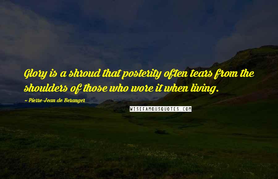 Pierre-Jean De Beranger Quotes: Glory is a shroud that posterity often tears from the shoulders of those who wore it when living.