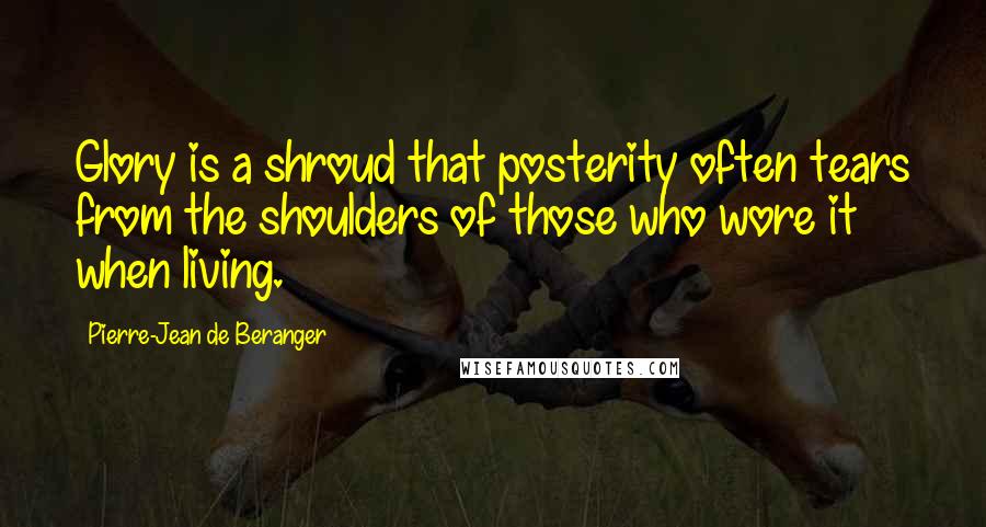 Pierre-Jean De Beranger Quotes: Glory is a shroud that posterity often tears from the shoulders of those who wore it when living.