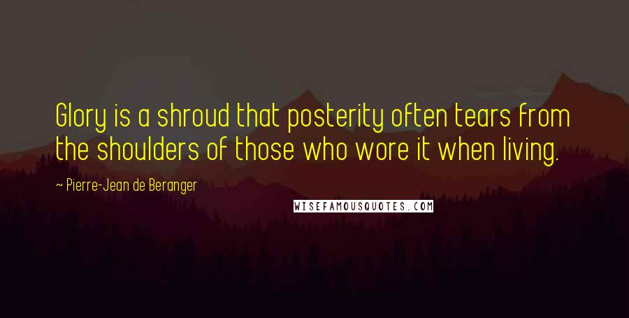 Pierre-Jean De Beranger Quotes: Glory is a shroud that posterity often tears from the shoulders of those who wore it when living.