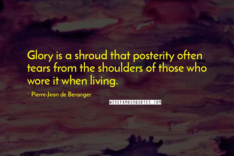 Pierre-Jean De Beranger Quotes: Glory is a shroud that posterity often tears from the shoulders of those who wore it when living.