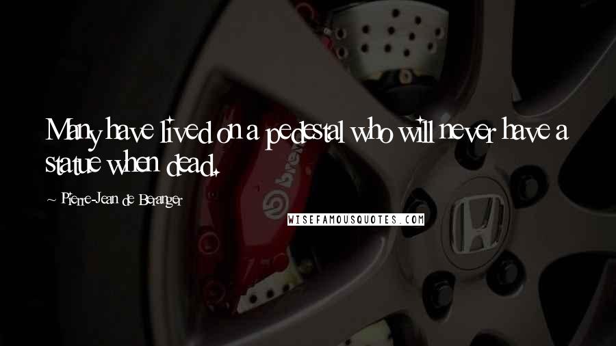 Pierre-Jean De Beranger Quotes: Many have lived on a pedestal who will never have a statue when dead.