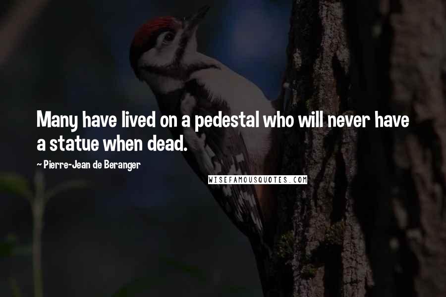 Pierre-Jean De Beranger Quotes: Many have lived on a pedestal who will never have a statue when dead.