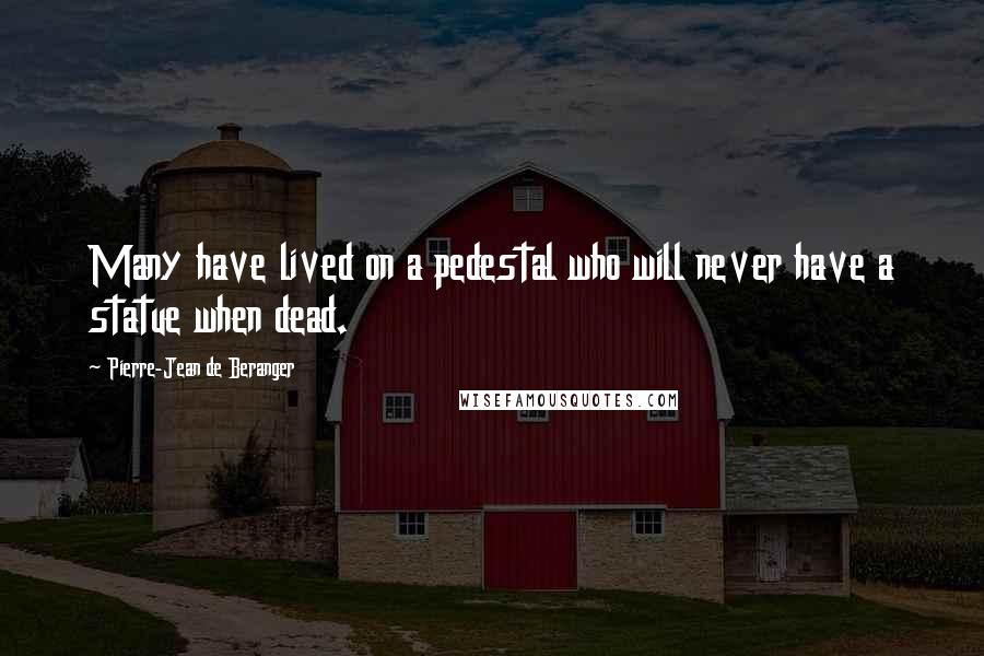 Pierre-Jean De Beranger Quotes: Many have lived on a pedestal who will never have a statue when dead.