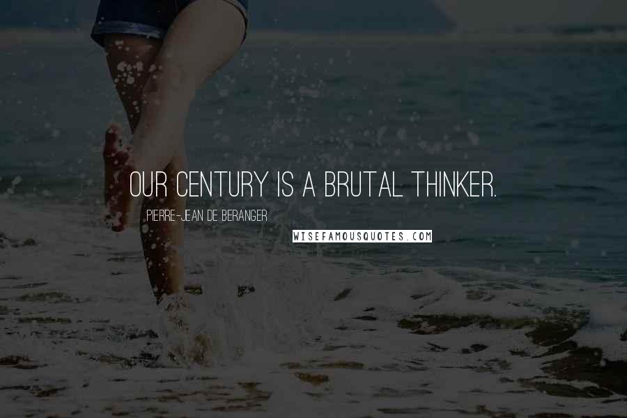 Pierre-Jean De Beranger Quotes: Our century is a brutal thinker.