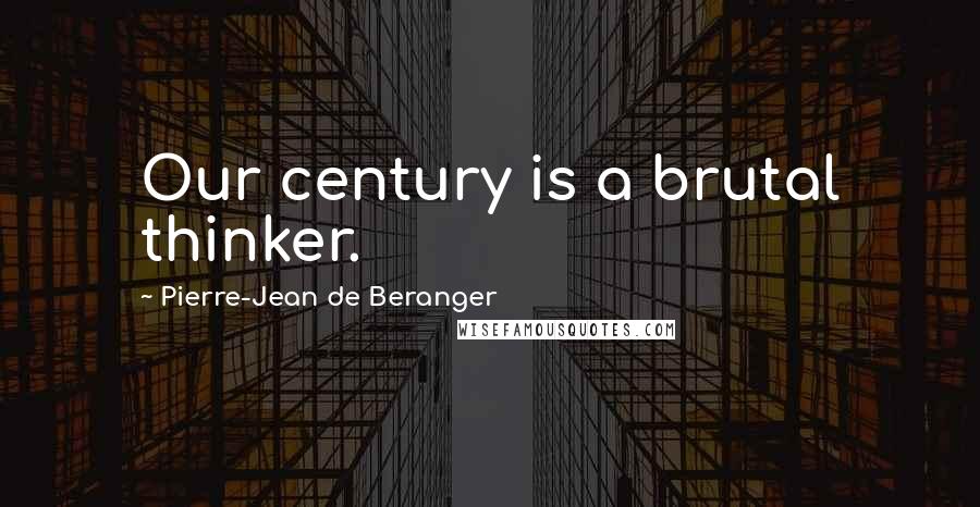 Pierre-Jean De Beranger Quotes: Our century is a brutal thinker.